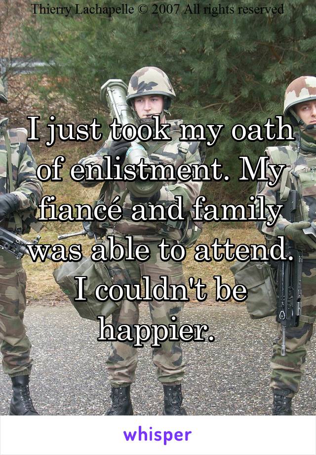 I just took my oath of enlistment. My fiancé and family was able to attend. I couldn't be happier. 