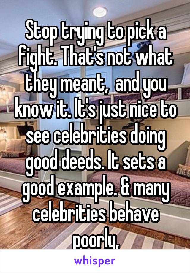 Stop trying to pick a fight. That's not what they meant,  and you know it. It's just nice to see celebrities doing good deeds. It sets a good example. & many celebrities behave poorly,