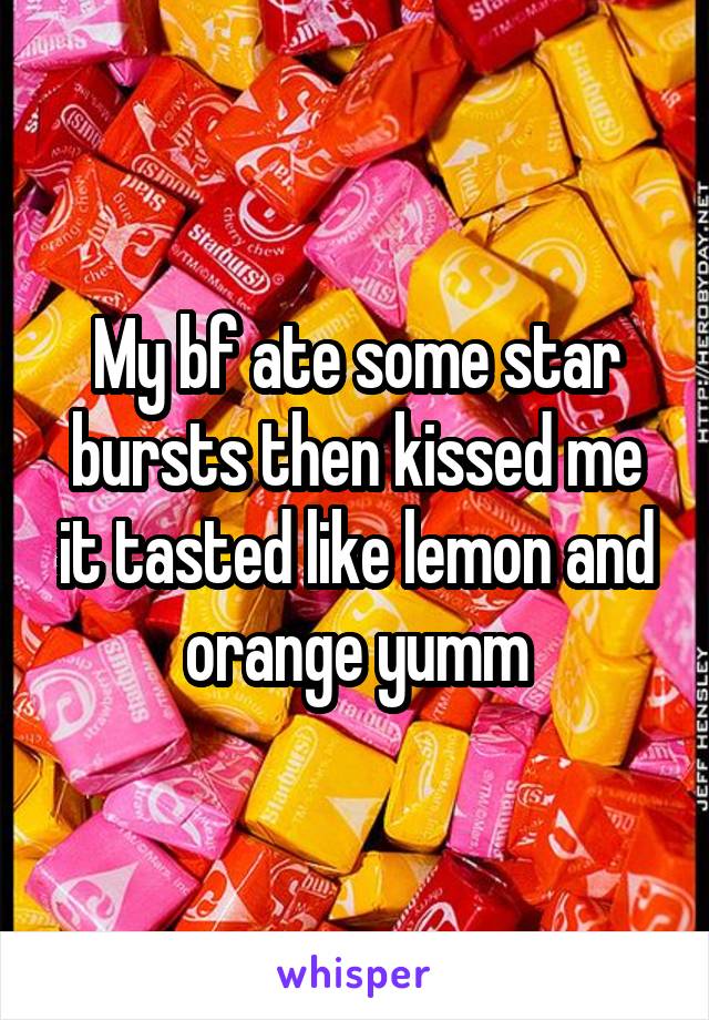 My bf ate some star bursts then kissed me it tasted like lemon and orange yumm