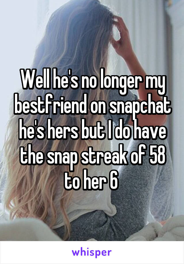 Well he's no longer my bestfriend on snapchat he's hers but I do have the snap streak of 58 to her 6 