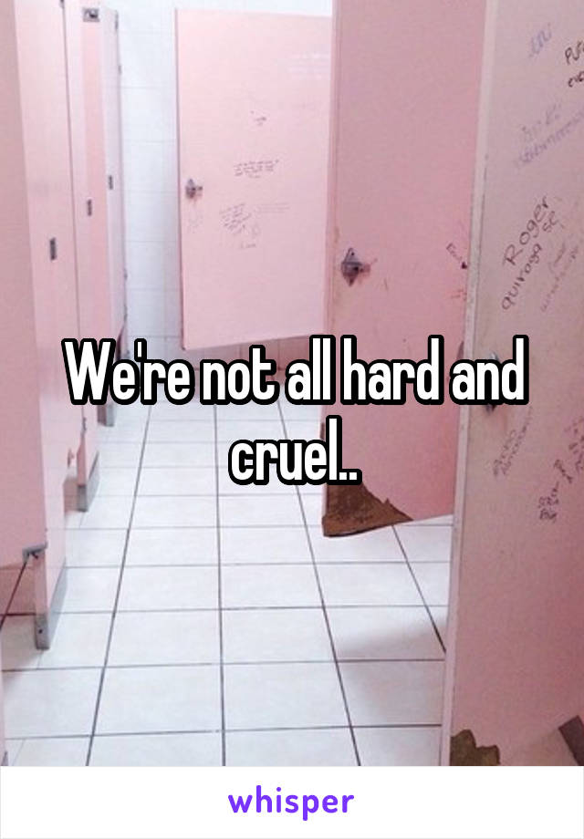 We're not all hard and cruel..