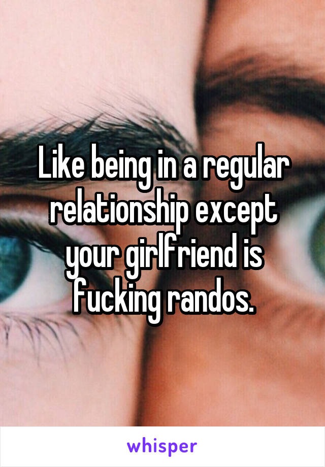 Like being in a regular relationship except your girlfriend is fucking randos.