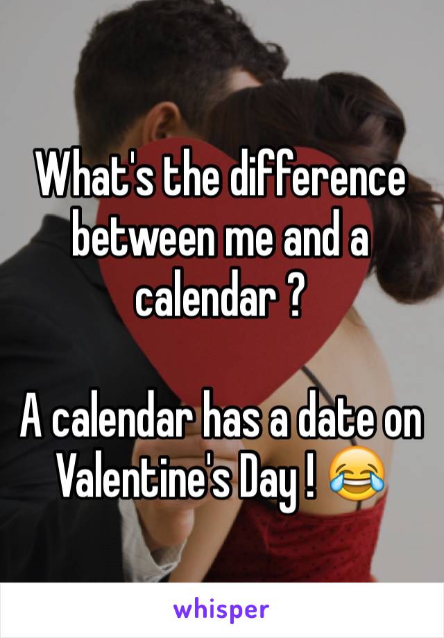 What's the difference between me and a calendar ? 

A calendar has a date on Valentine's Day ! 😂