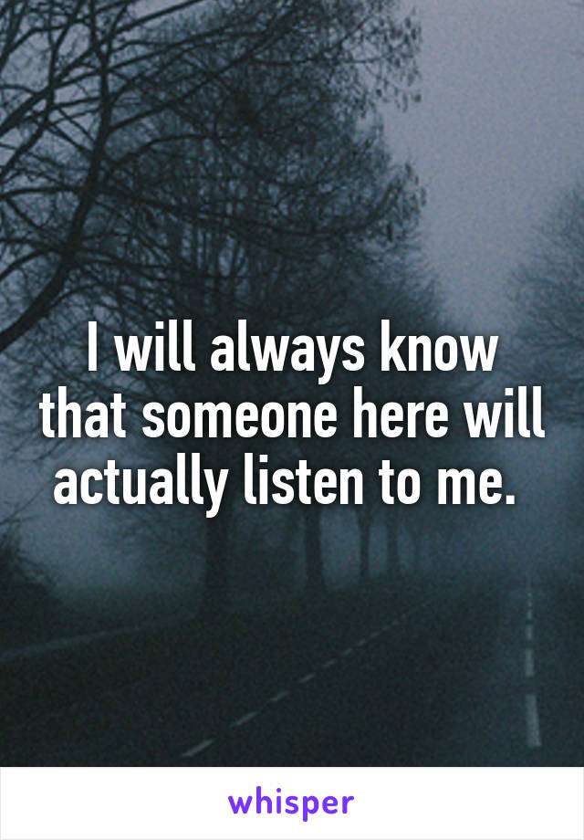 I will always know that someone here will actually listen to me. 