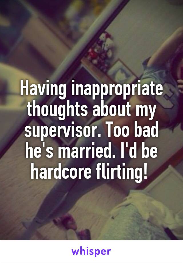 Having inappropriate thoughts about my supervisor. Too bad he's married. I'd be hardcore flirting! 