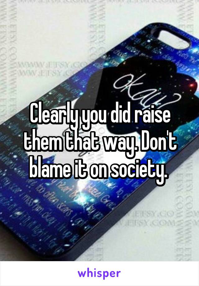 Clearly you did raise them that way. Don't blame it on society. 