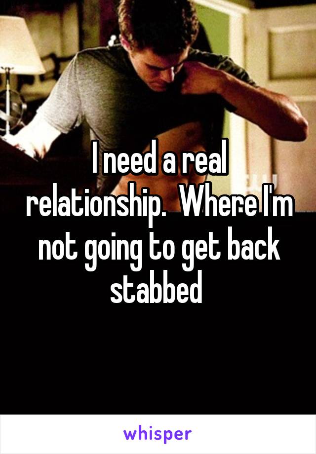 I need a real relationship.  Where I'm not going to get back stabbed 