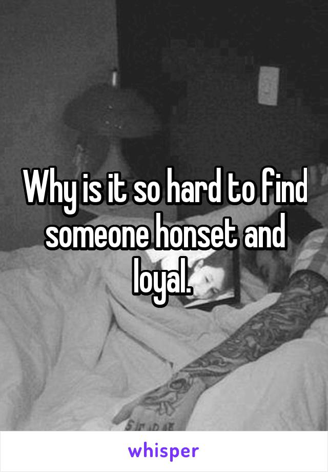 Why is it so hard to find someone honset and loyal. 