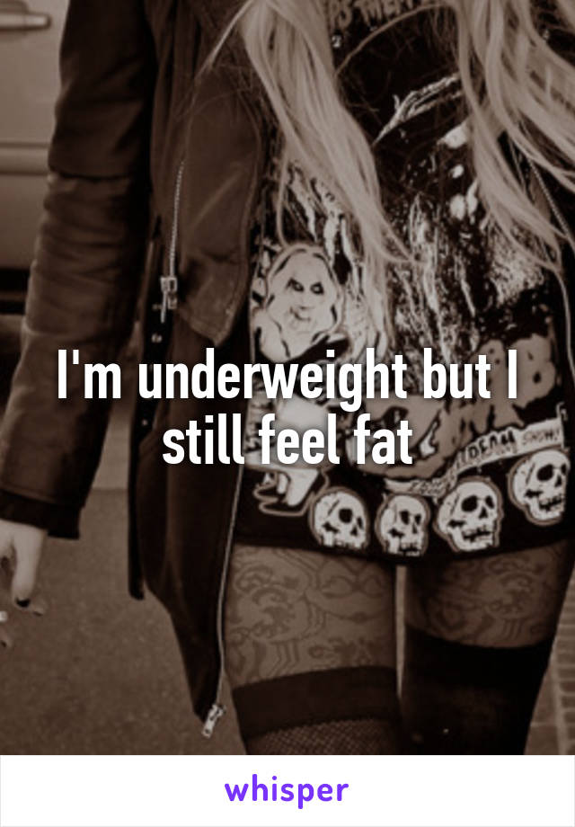 I'm underweight but I still feel fat