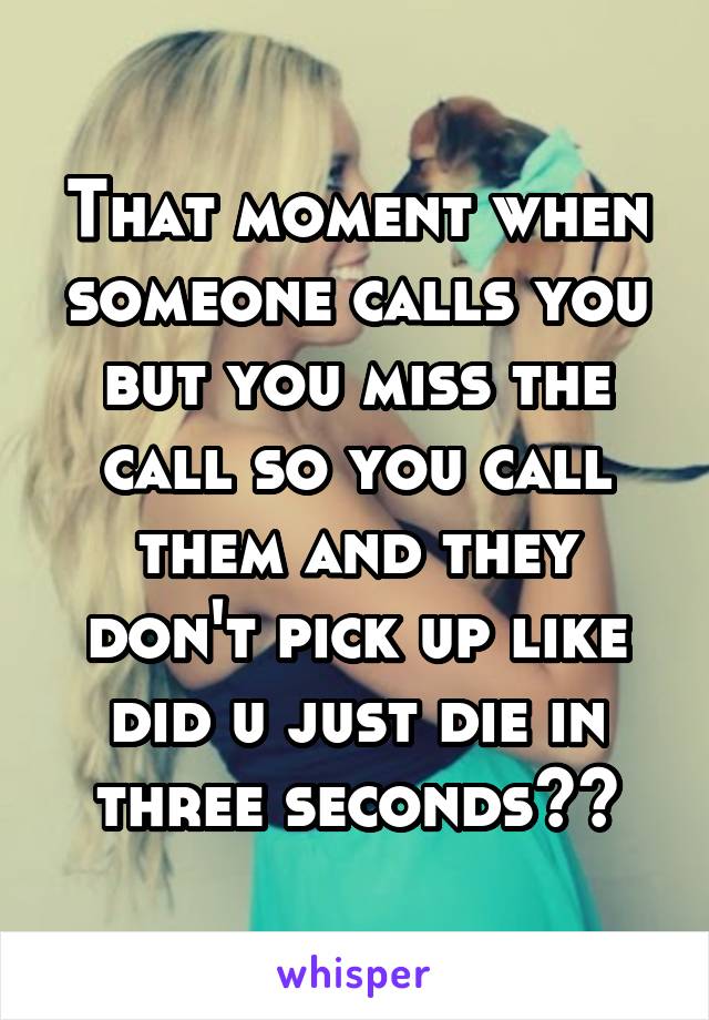 That moment when someone calls you but you miss the call so you call them and they don't pick up like did u just die in three seconds😞😞