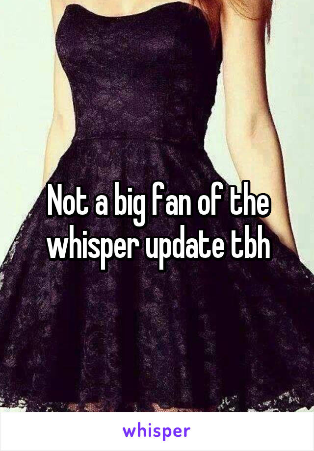 Not a big fan of the whisper update tbh