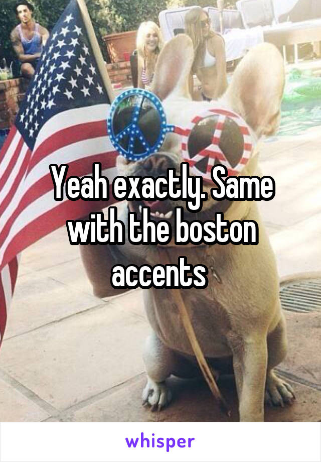 Yeah exactly. Same with the boston accents 