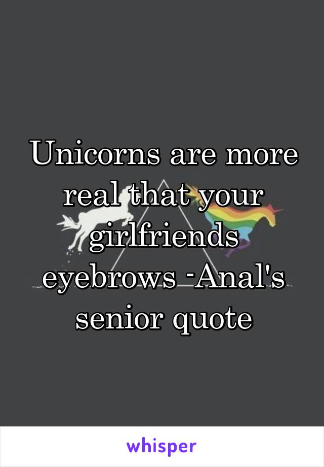 Unicorns are more real that your girlfriends eyebrows -Anal's senior quote