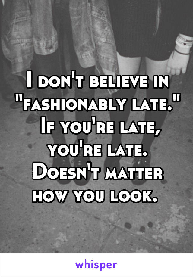 I don't believe in "fashionably late."  If you're late, you're late. Doesn't matter how you look. 