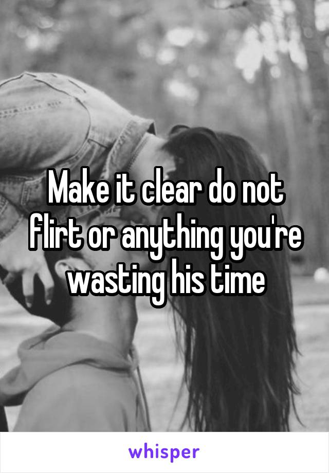 Make it clear do not flirt or anything you're wasting his time