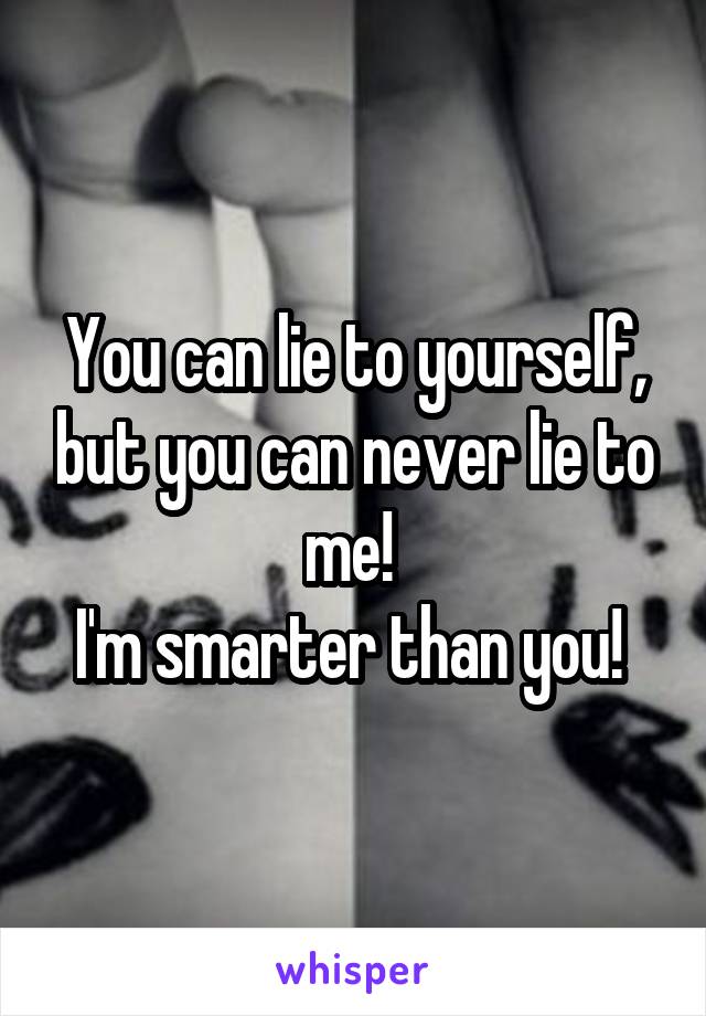 You can lie to yourself, but you can never lie to me! 
I'm smarter than you! 