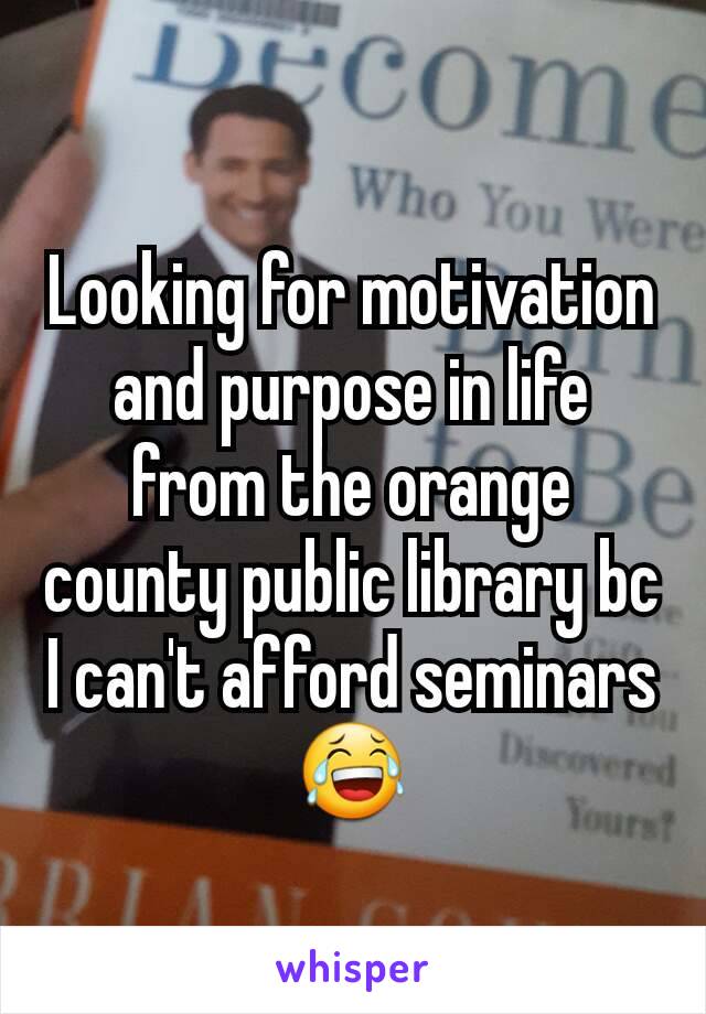 Looking for motivation and purpose in life from the orange county public library bc I can't afford seminars😂