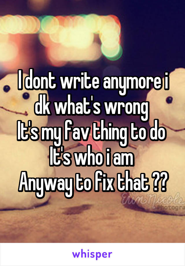 I dont write anymore i dk what's wrong 
It's my fav thing to do 
It's who i am 
Anyway to fix that ??