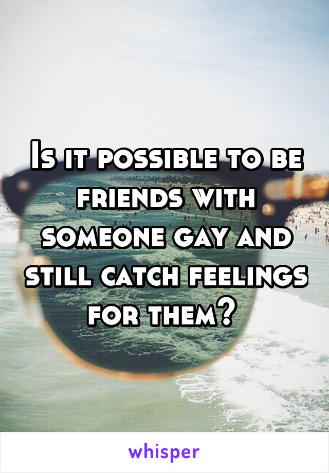 Is it possible to be friends with someone gay and still catch feelings for them? 