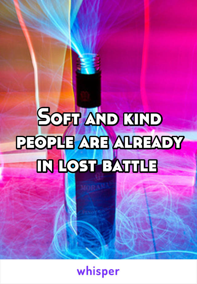 Soft and kind people are already in lost battle 