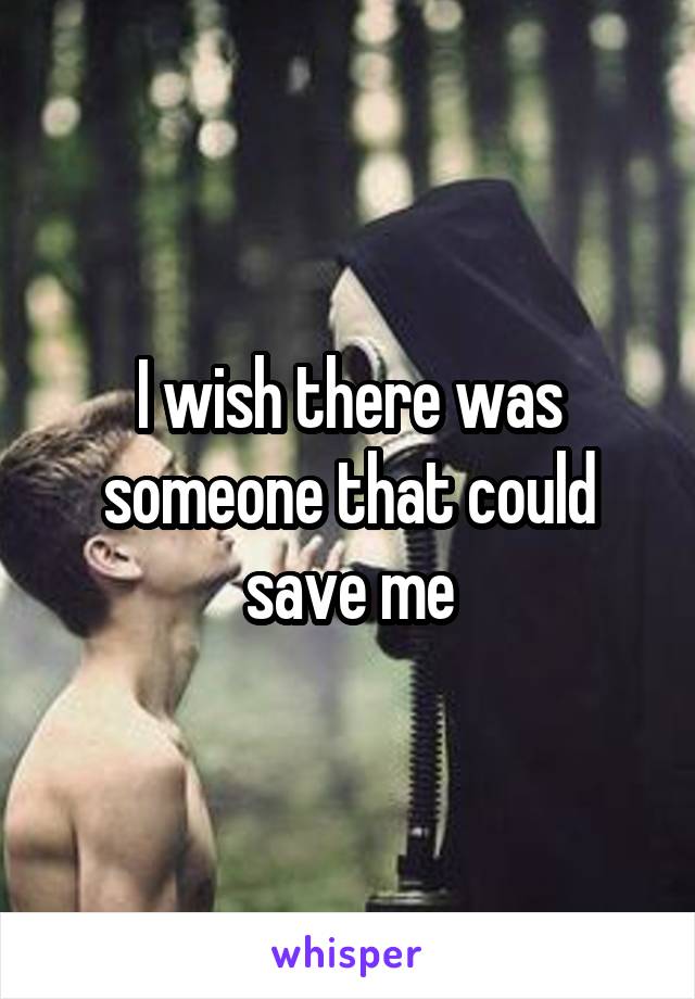 I wish there was someone that could save me