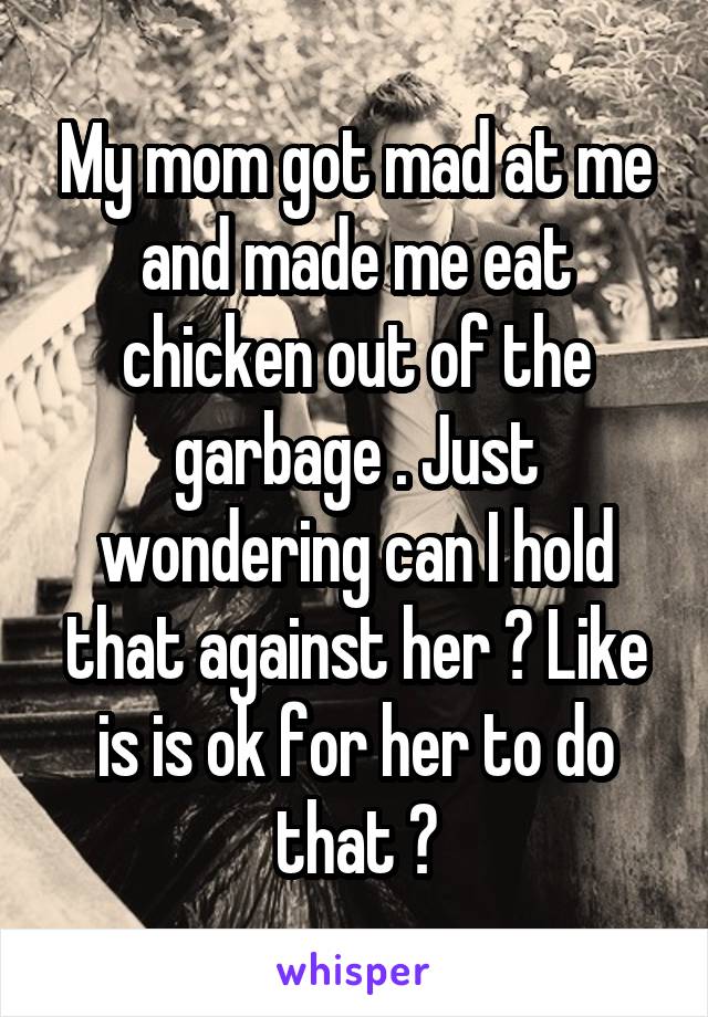 My mom got mad at me and made me eat chicken out of the garbage . Just wondering can I hold that against her ? Like is is ok for her to do that ?