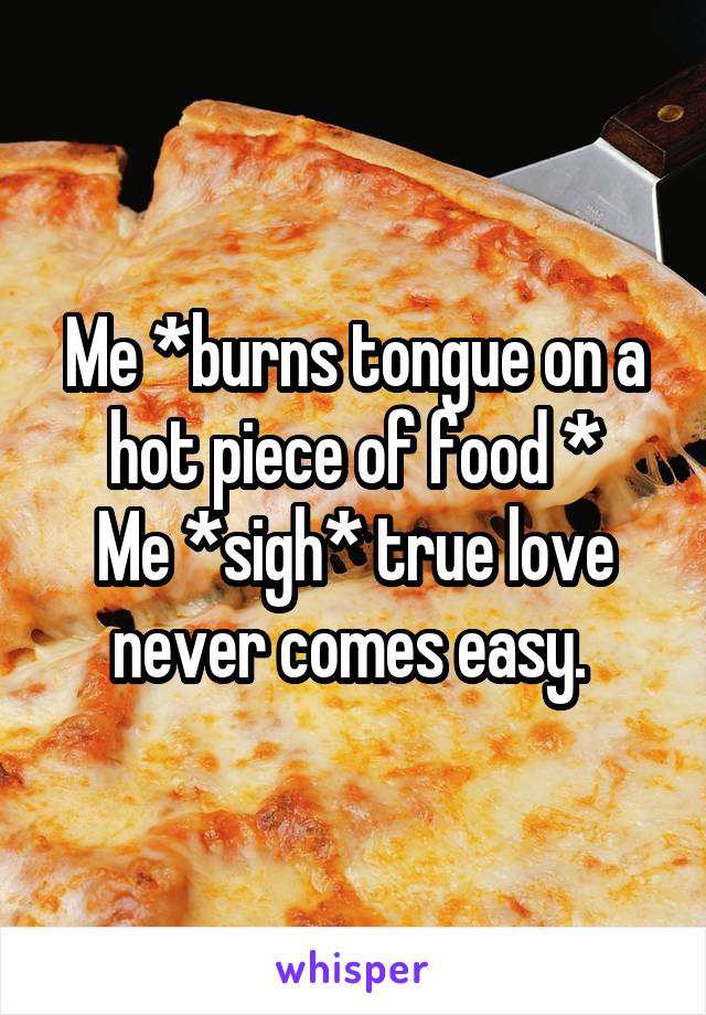 Me *burns tongue on a hot piece of food *
Me *sigh* true love never comes easy. 