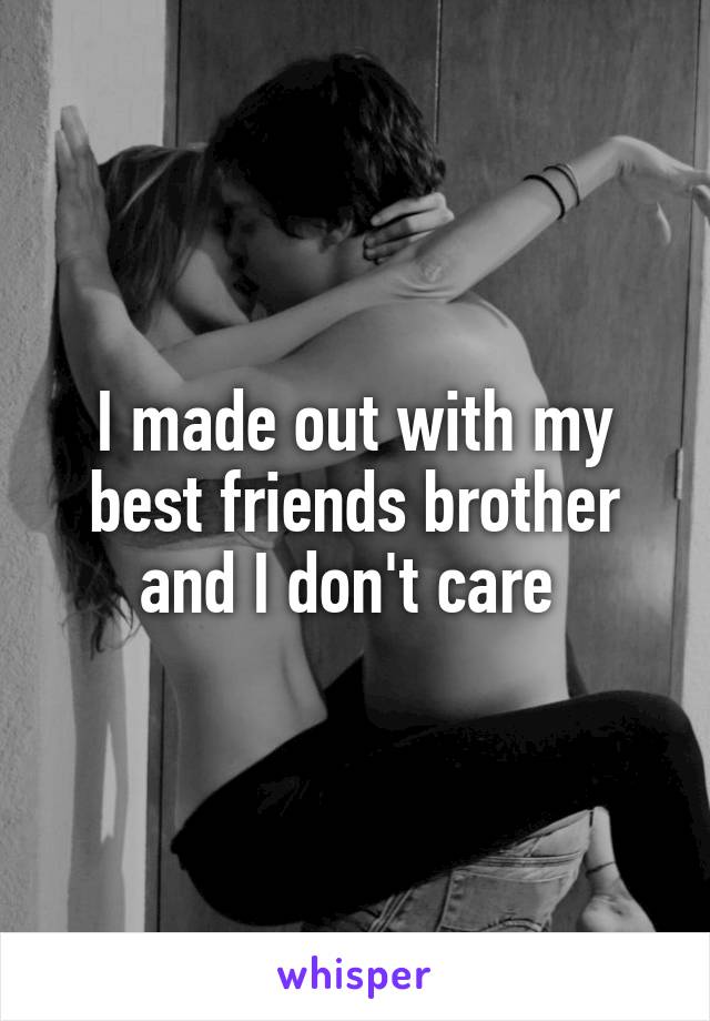 I made out with my best friends brother and I don't care 