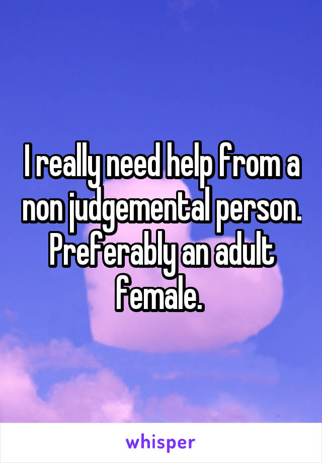 I really need help from a non judgemental person. Preferably an adult female. 