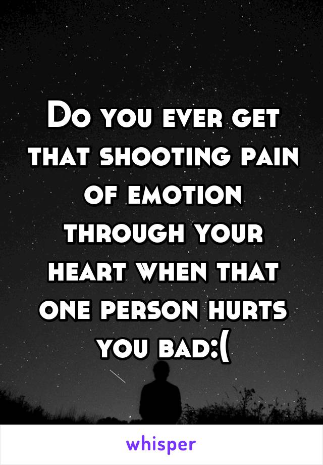 Do you ever get that shooting pain of emotion through your heart when that one person hurts you bad:(