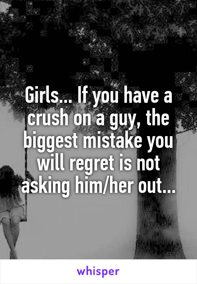 Girls... If you have a crush on a guy, the biggest mistake you will regret is not asking him/her out...