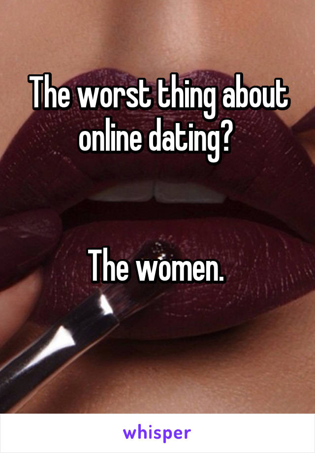 The worst thing about online dating? 


The women. 

