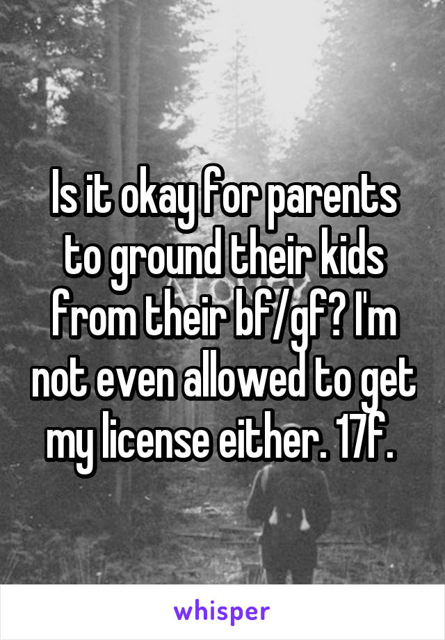 Is it okay for parents to ground their kids from their bf/gf? I'm not even allowed to get my license either. 17f. 