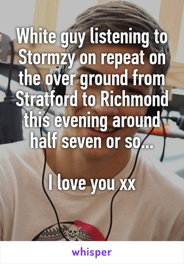 White guy listening to Stormzy on repeat on the over ground from Stratford to Richmond this evening around half seven or so...

I love you xx

