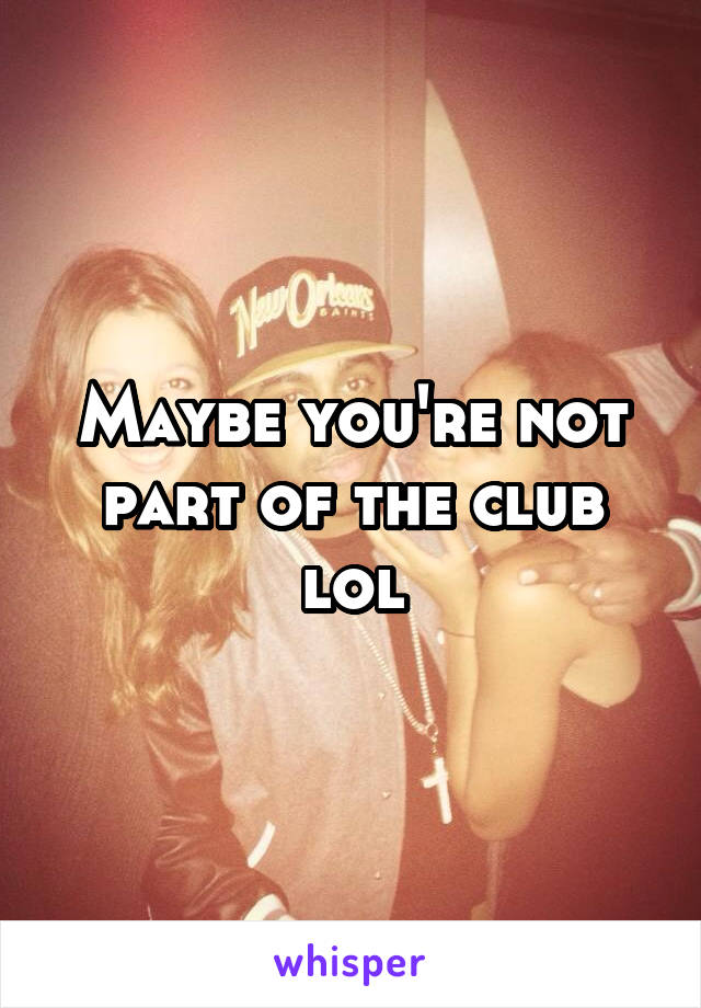 Maybe you're not part of the club lol