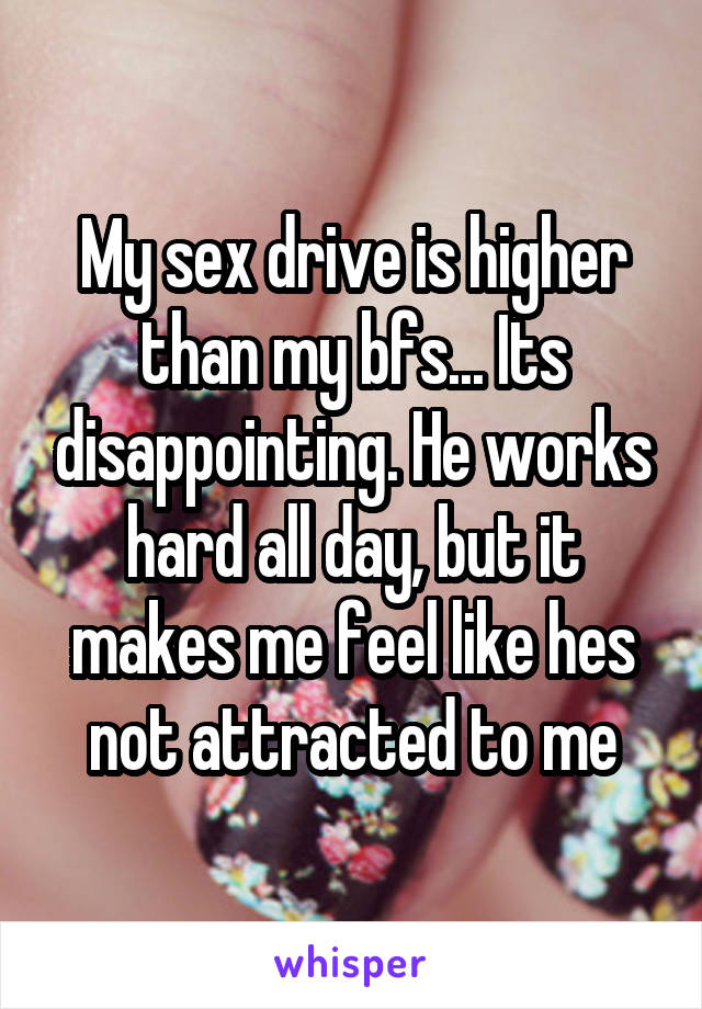 My sex drive is higher than my bfs... Its disappointing. He works hard all day, but it makes me feel like hes not attracted to me