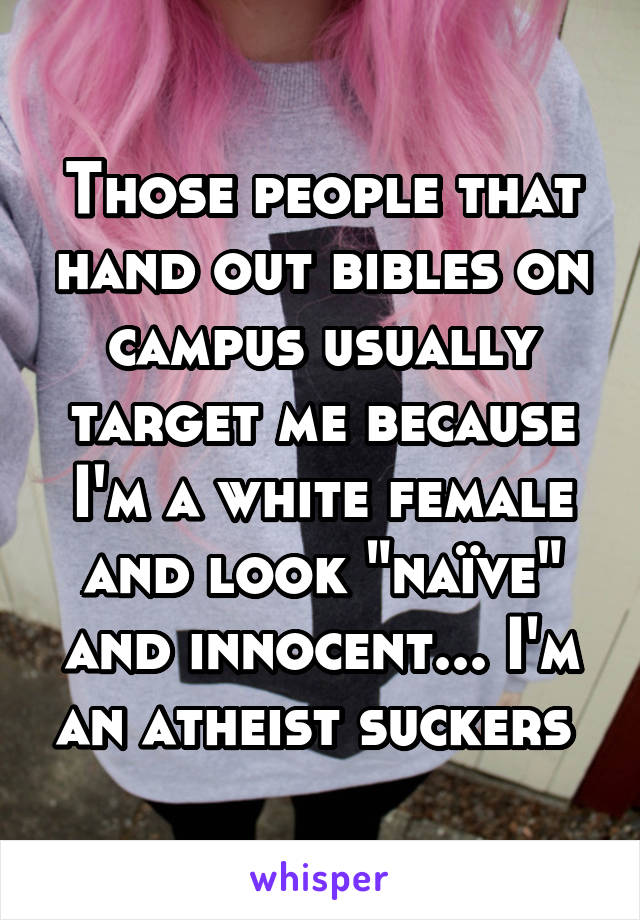 Those people that hand out bibles on campus usually target me because I'm a white female and look "naïve" and innocent... I'm an atheist suckers 