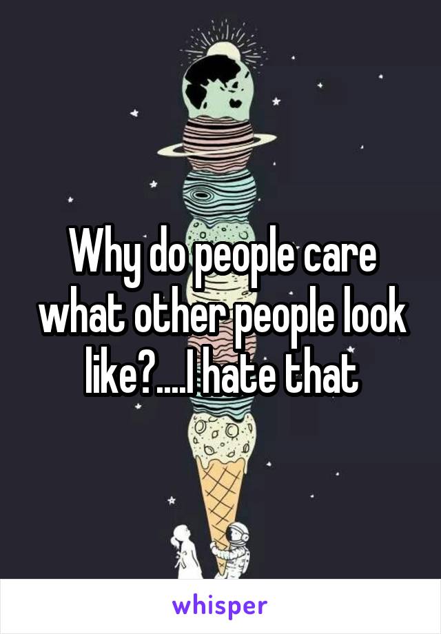 Why do people care what other people look like?....I hate that