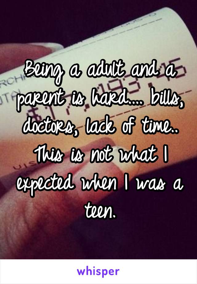 Being a adult and a parent is hard.... bills, doctors, lack of time.. This is not what I expected when I was a teen.