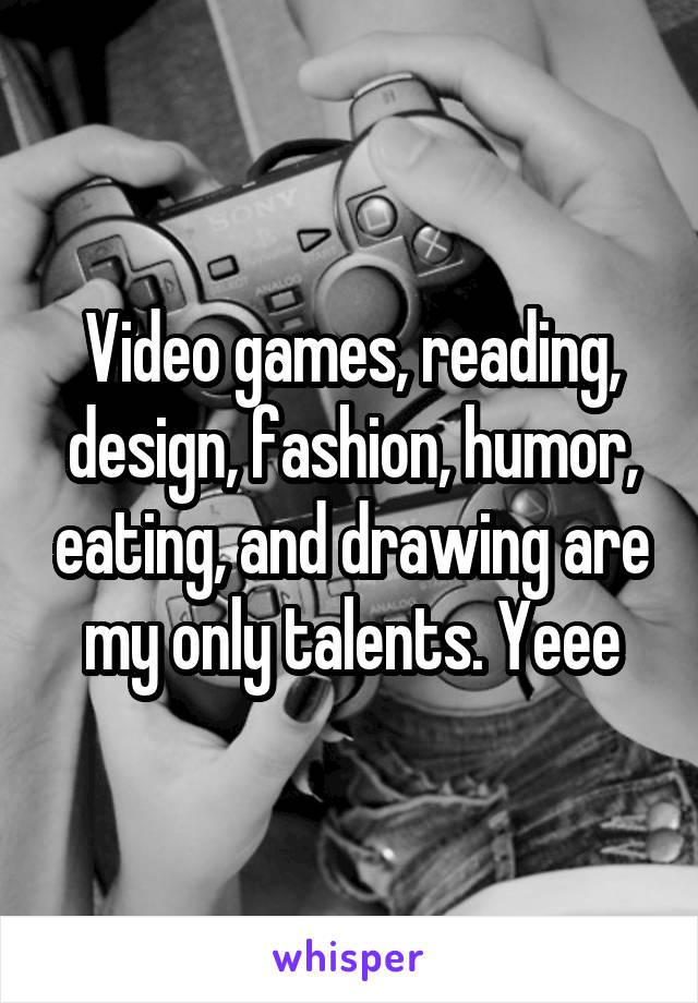 Video games, reading, design, fashion, humor, eating, and drawing are my only talents. Yeee