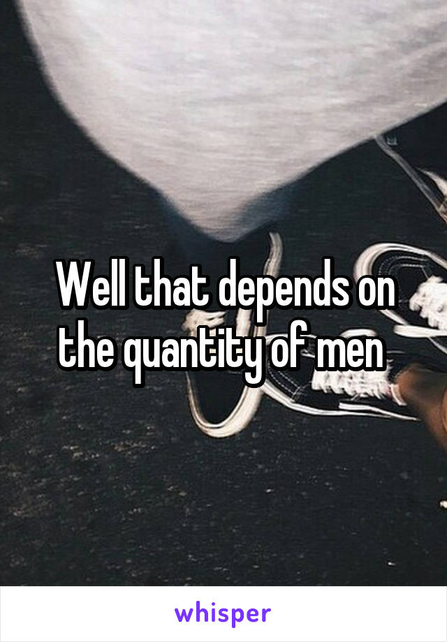 Well that depends on the quantity of men 