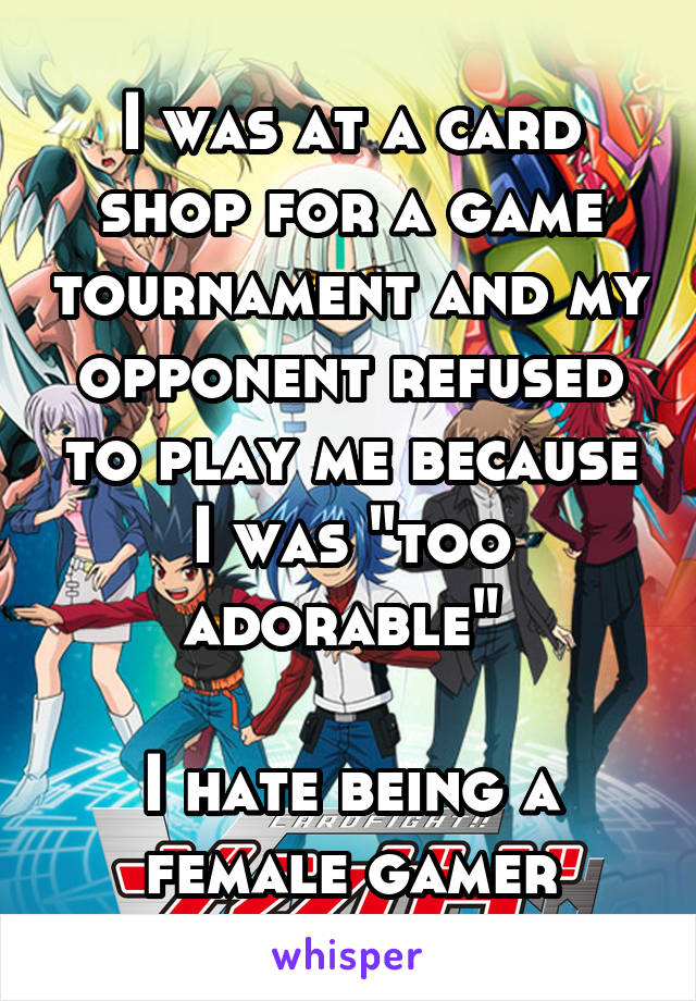 I was at a card shop for a game tournament and my opponent refused to play me because I was "too adorable" 

I hate being a female gamer