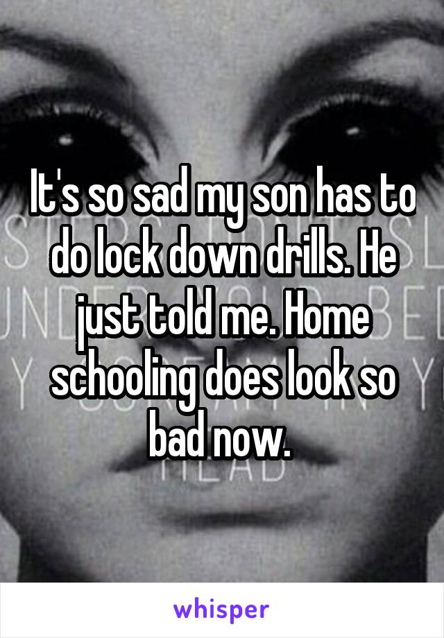 It's so sad my son has to do lock down drills. He just told me. Home schooling does look so bad now. 