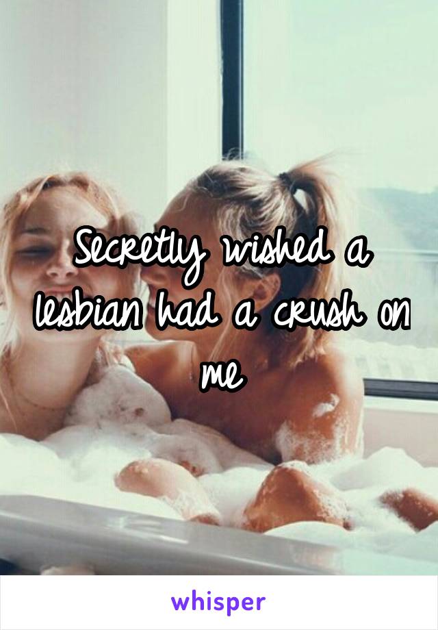 Secretly wished a lesbian had a crush on me