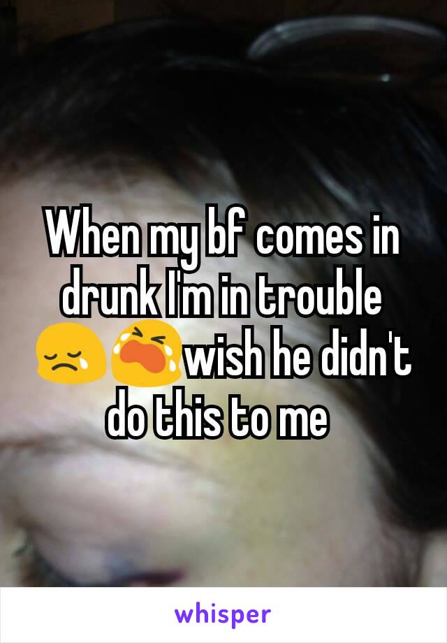 When my bf comes in drunk I'm in trouble 😢😭wish he didn't do this to me 