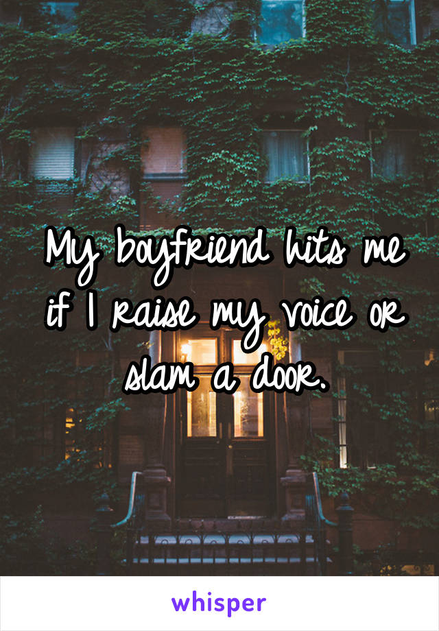 My boyfriend hits me if I raise my voice or slam a door.