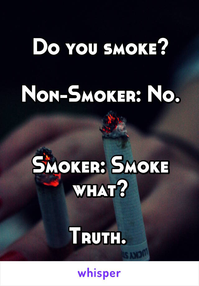 Do you smoke?

Non-Smoker: No. 

Smoker: Smoke what?

Truth. 