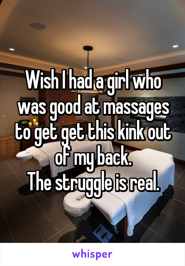 Wish I had a girl who was good at massages to get get this kink out of my back.
The struggle is real.