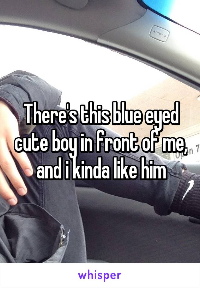 There's this blue eyed cute boy in front of me, and i kinda like him