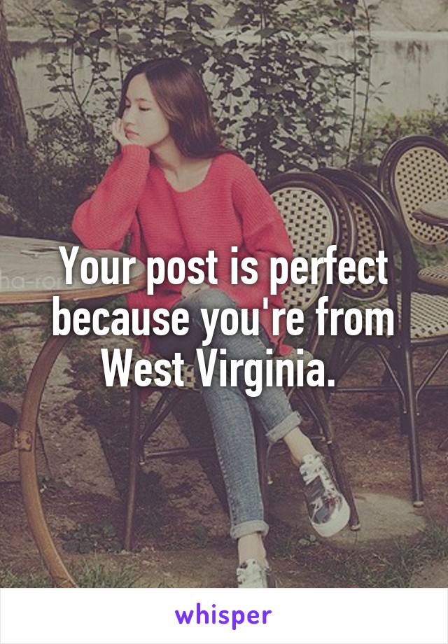 Your post is perfect because you're from West Virginia. 